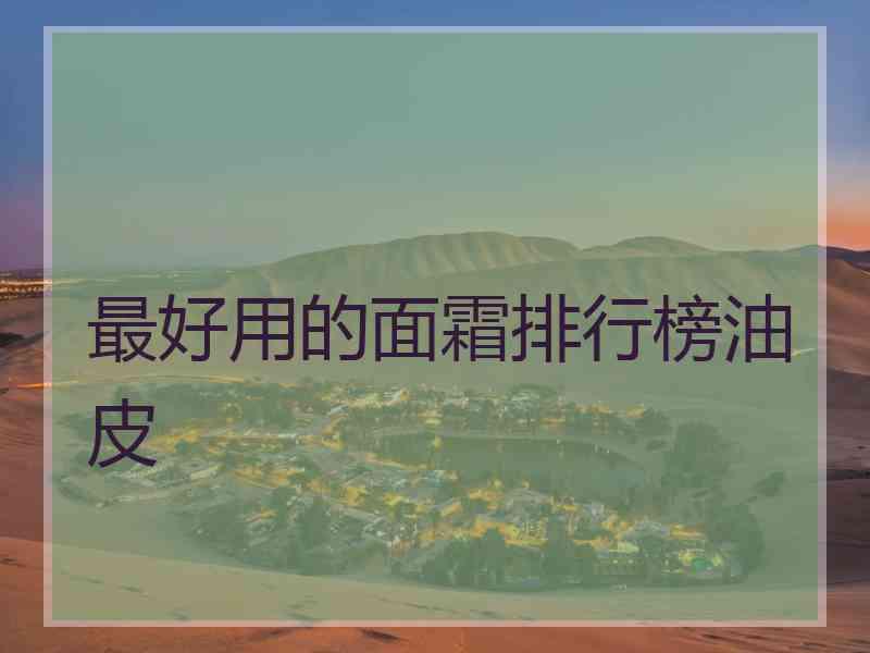 最好用的面霜排行榜油皮