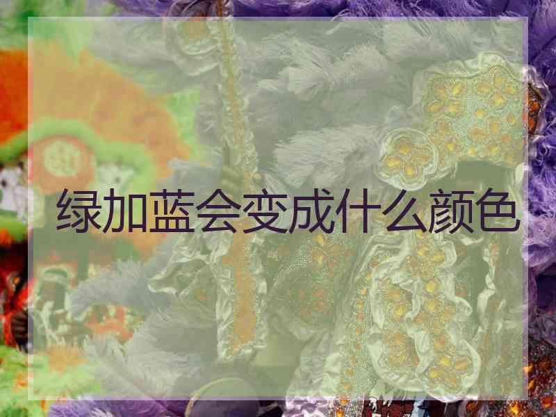 绿加蓝会变成什么颜色