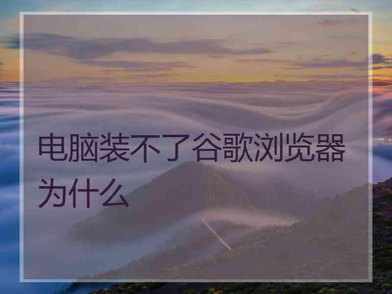 电脑装不了谷歌浏览器为什么