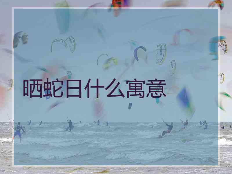 晒蛇日什么寓意