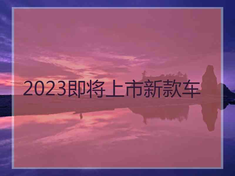 2023即将上市新款车