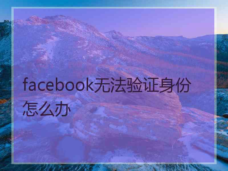 facebook无法验证身份怎么办