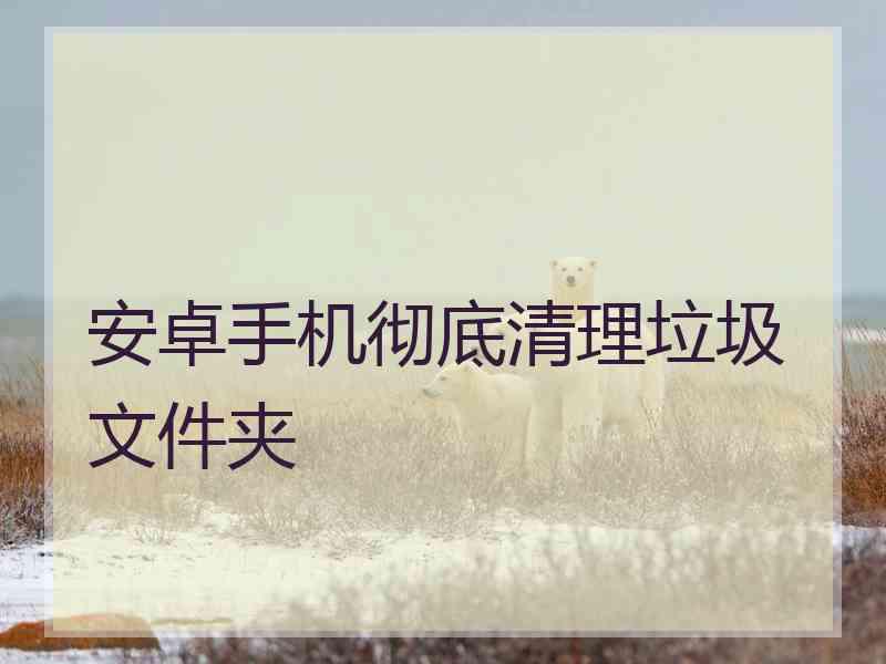 安卓手机彻底清理垃圾文件夹