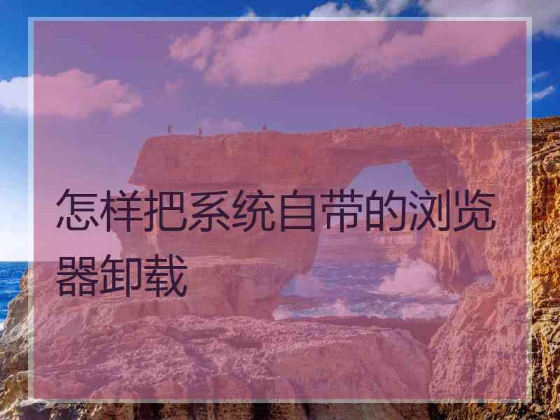 怎样把系统自带的浏览器卸载