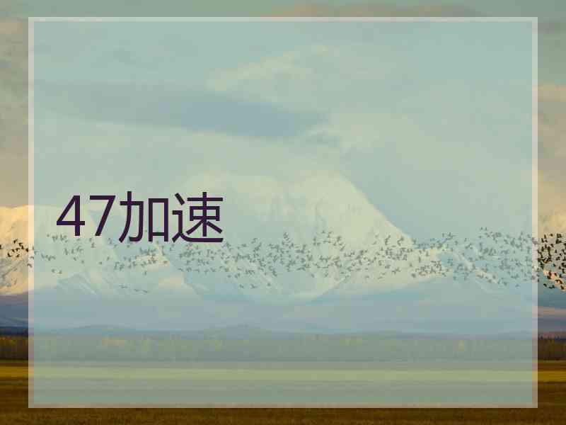 47加速