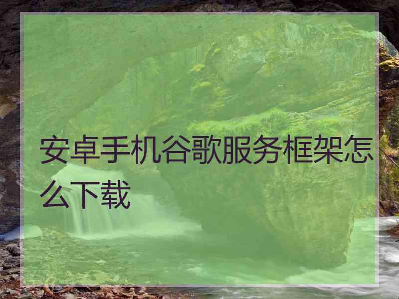 安卓手机谷歌服务框架怎么下载