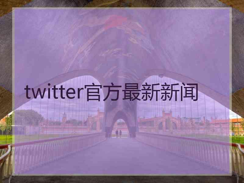 twitter官方最新新闻