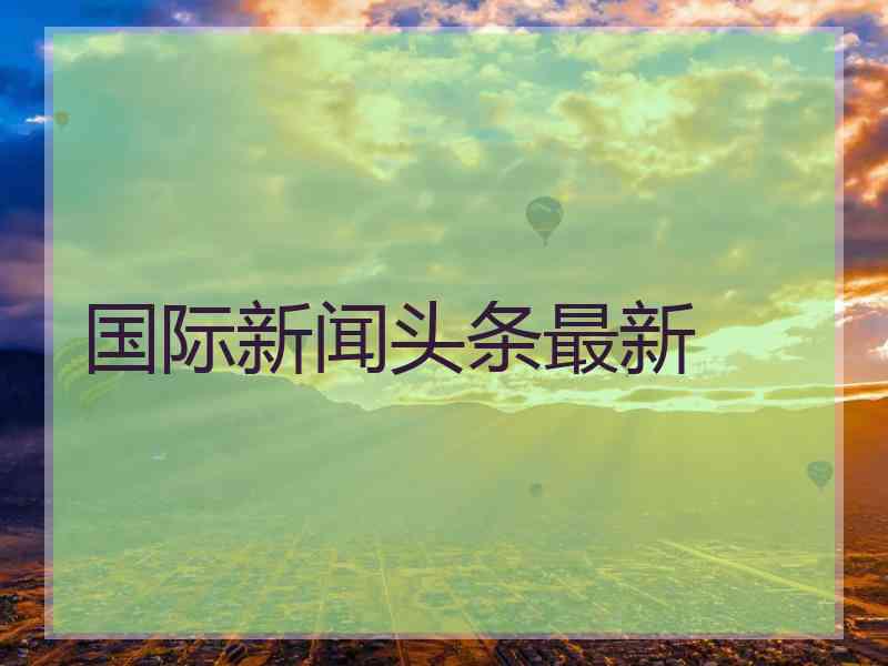 国际新闻头条最新