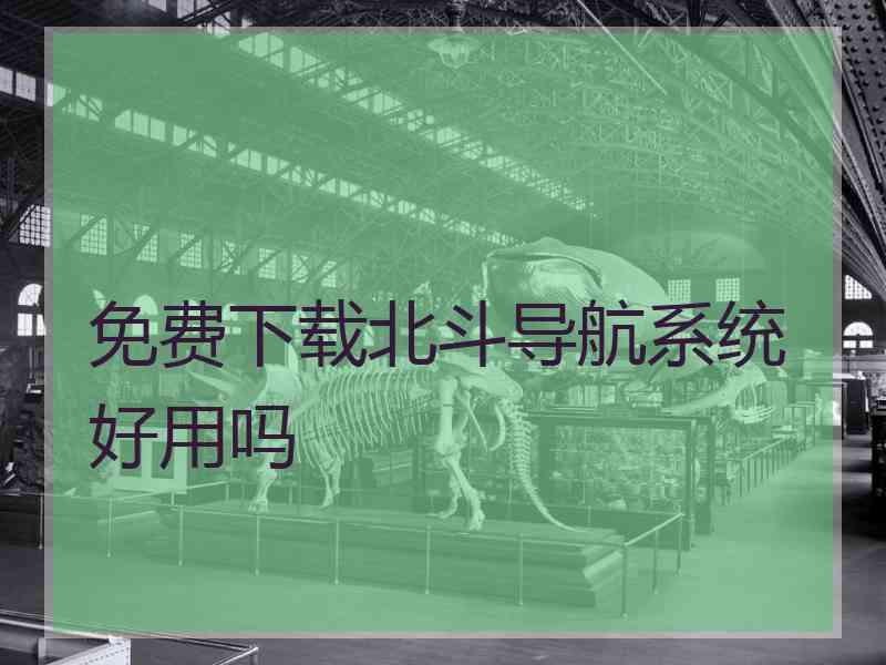 免费下载北斗导航系统好用吗