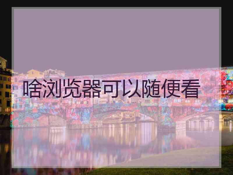 啥浏览器可以随便看