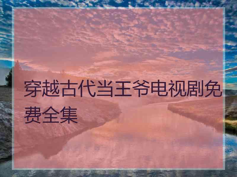 穿越古代当王爷电视剧免费全集