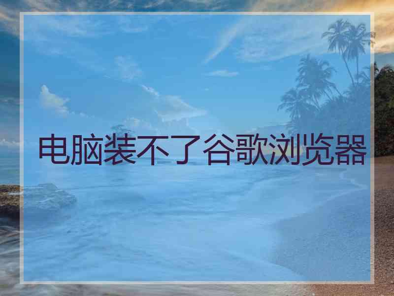 电脑装不了谷歌浏览器