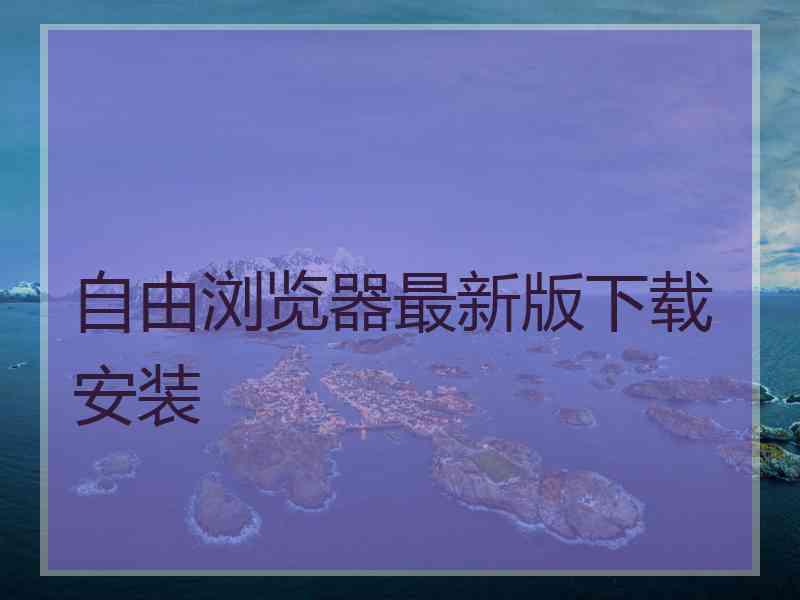 自由浏览器最新版下载安装
