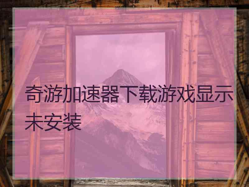 奇游加速器下载游戏显示未安装
