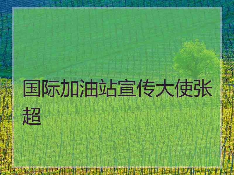 国际加油站宣传大使张超