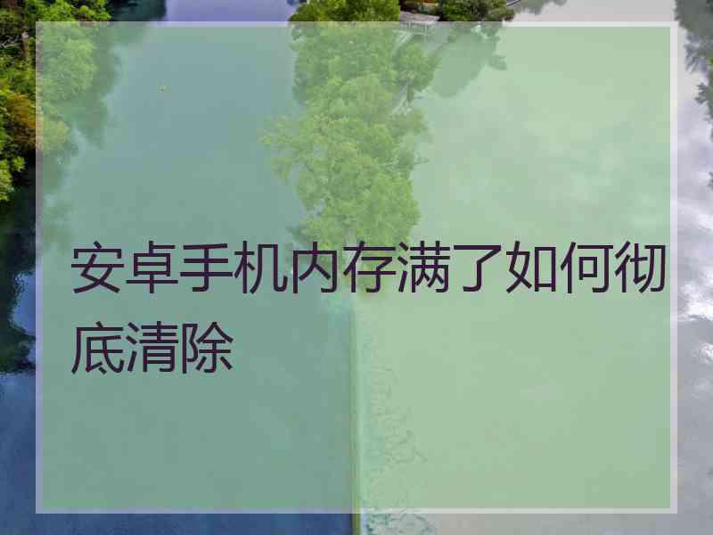 安卓手机内存满了如何彻底清除