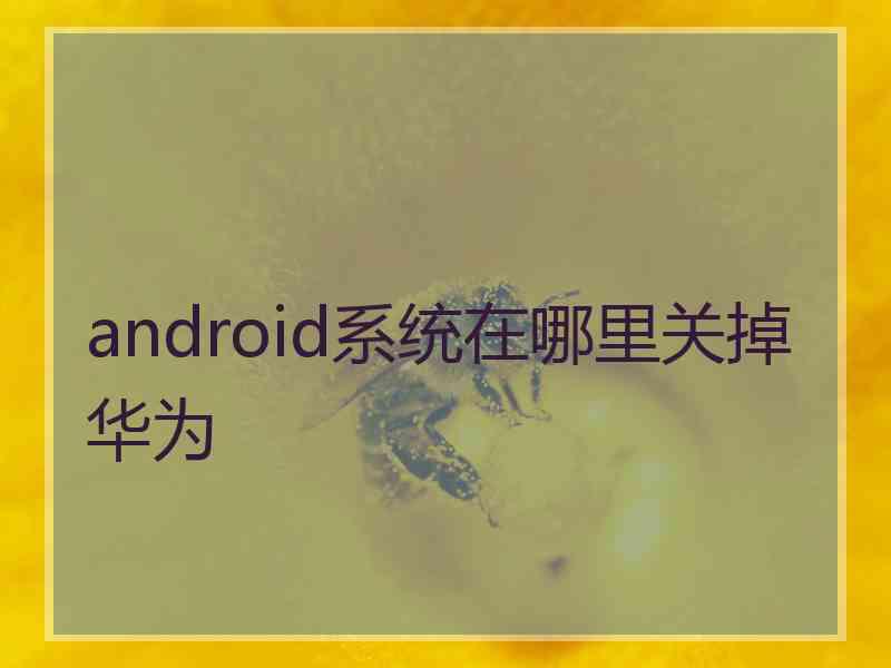 android系统在哪里关掉华为