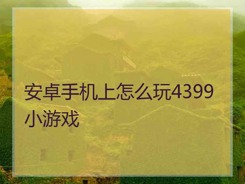 安卓手机上怎么玩4399小游戏