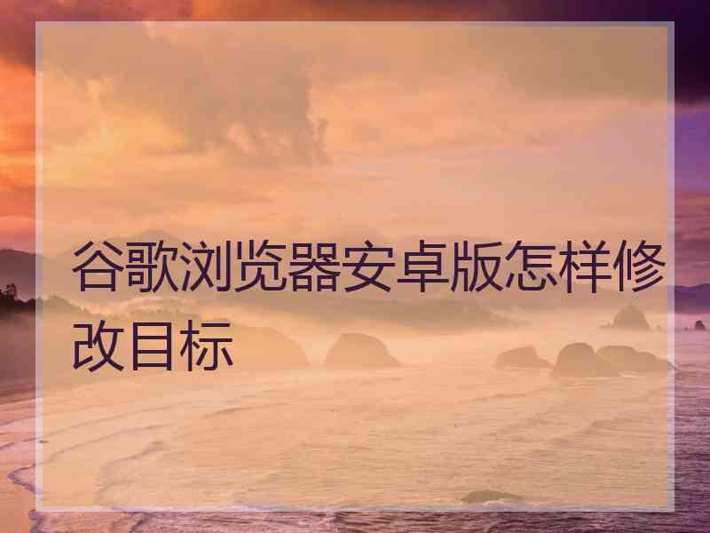 谷歌浏览器安卓版怎样修改目标
