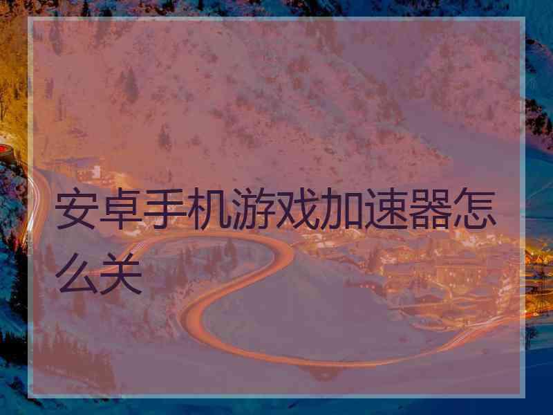 安卓手机游戏加速器怎么关