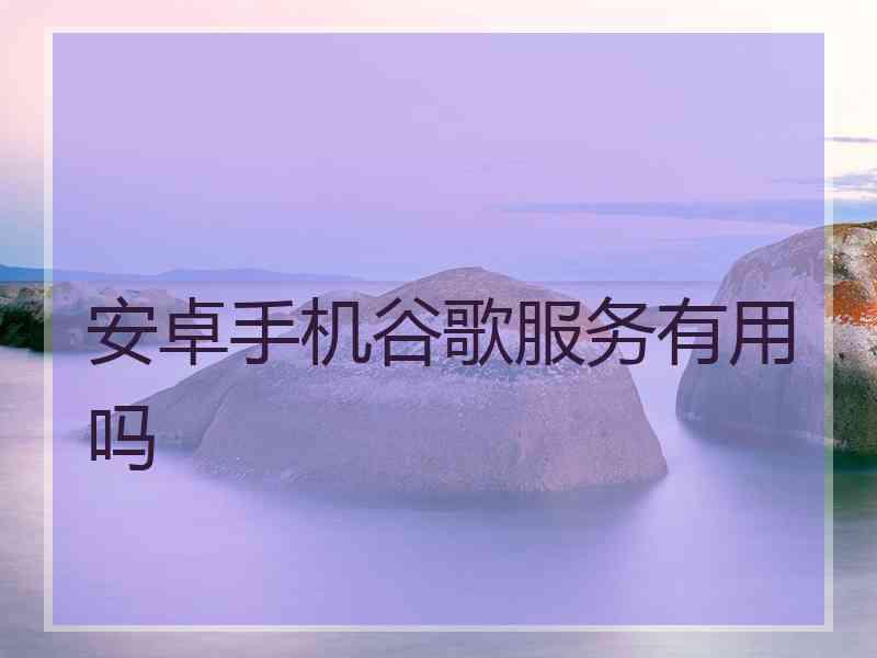 安卓手机谷歌服务有用吗