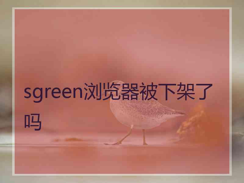 sgreen浏览器被下架了吗