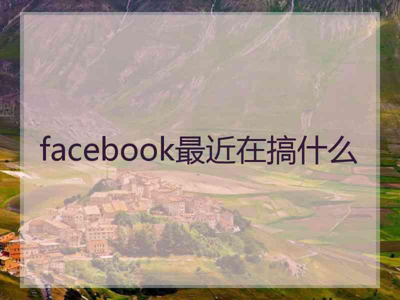facebook最近在搞什么