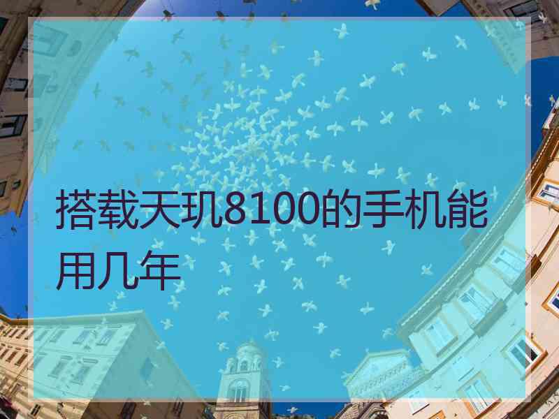 搭载天玑8100的手机能用几年