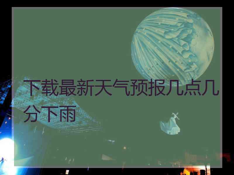 下载最新天气预报几点几分下雨