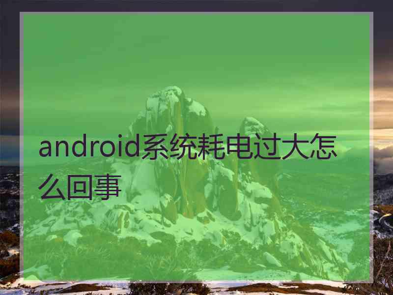 android系统耗电过大怎么回事
